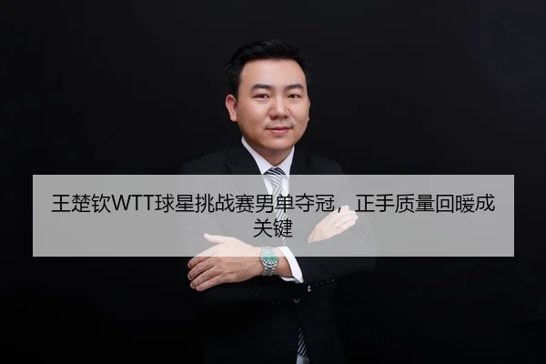王楚钦WTT球星挑战赛男单夺冠，正手质量回暖成关键