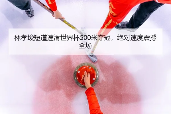 林孝埈短道速滑世界杯500米夺冠，绝对速度震撼全场