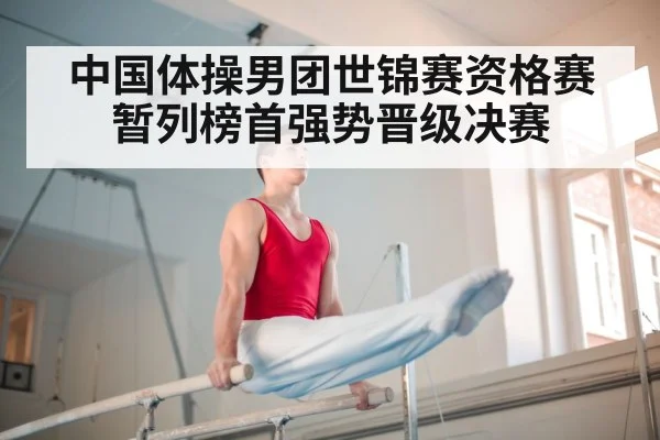 中国体操男团世锦赛资格赛暂列榜首强势晋级决赛