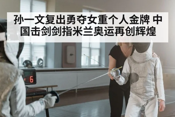 孙一文复出勇夺女重个人金牌 中国击剑剑指米兰奥运再创辉煌