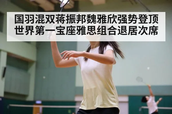 国羽混双蒋振邦魏雅欣强势登顶世界第一宝座雅思组合退居次席
