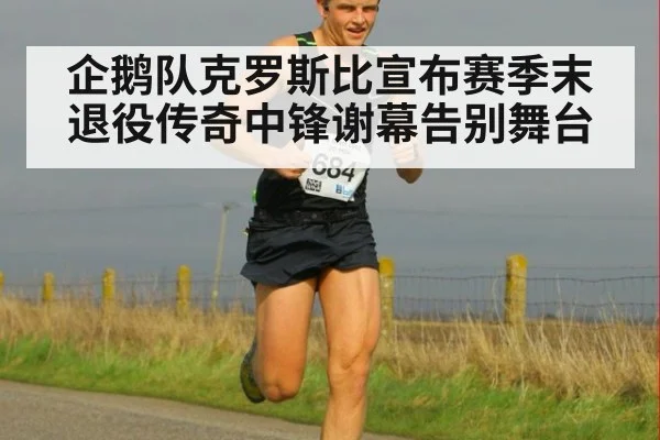 企鹅队克罗斯比宣布赛季末退役传奇中锋谢幕告别舞台