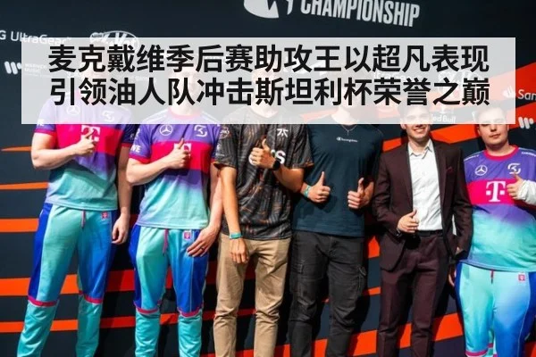 麦克戴维季后赛助攻王以超凡表现引领油人队冲击斯坦利杯荣誉之巅