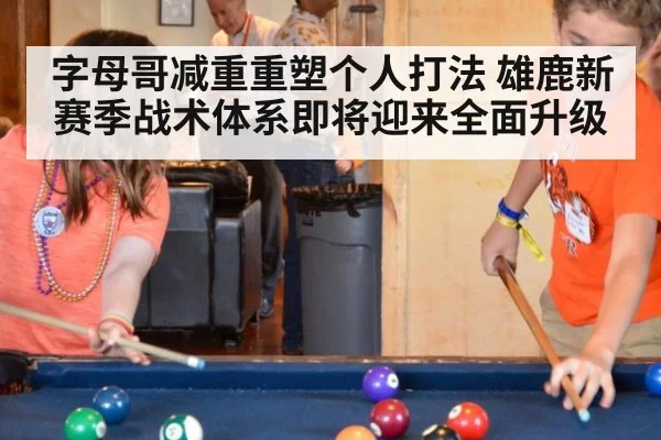 字母哥减重重塑个人打法 雄鹿新赛季战术体系即将迎来全面升级