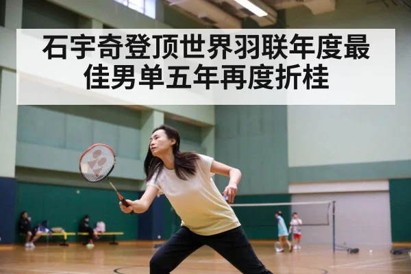 石宇奇登顶世界羽联年度最佳男单五年再度折桂