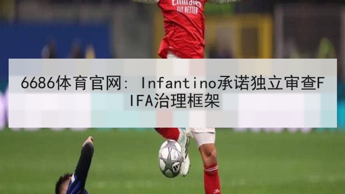 6686体育官网: Infantino承诺独立审查FIFA治理框架