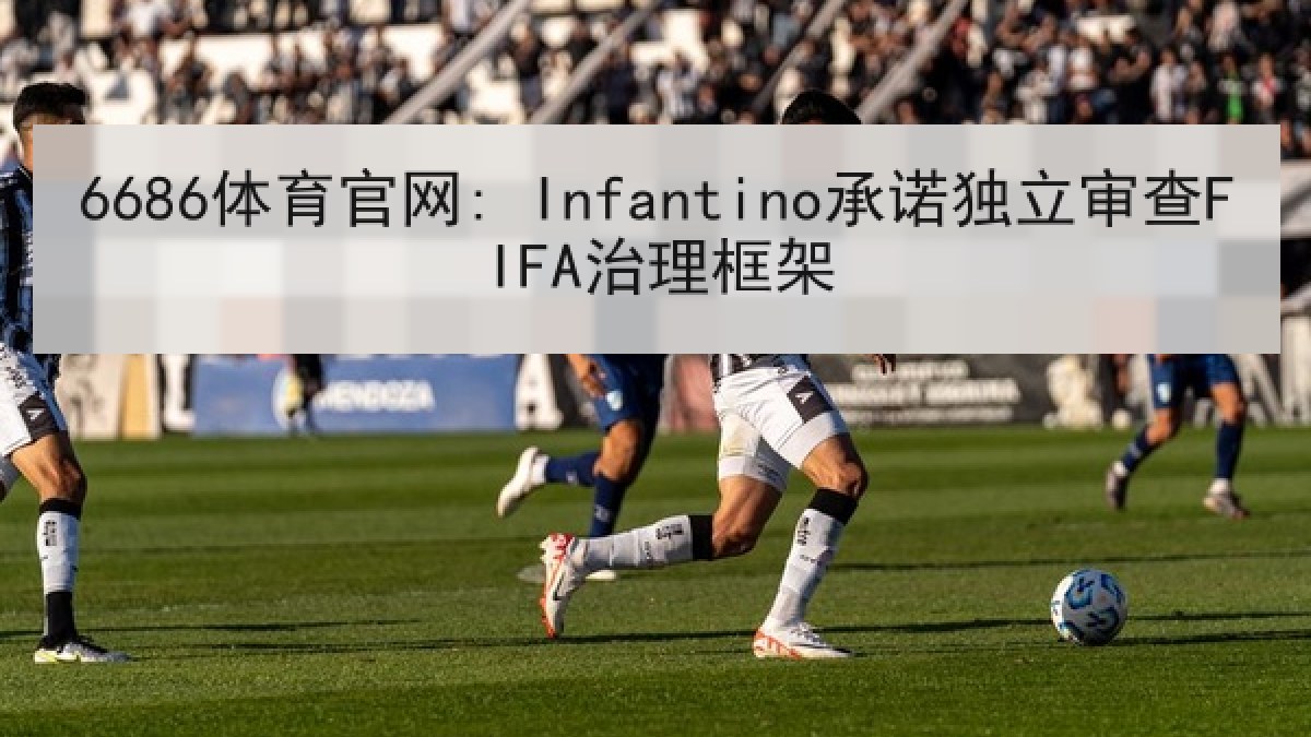 6686体育官网: Infantino承诺独立审查FIFA治理框架