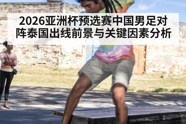 2026亚洲杯预选赛中国男足对阵泰国出线前景与关键因素分析