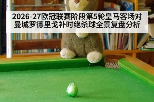2026-27欧冠联赛阶段第5轮皇马客场对曼城罗德里戈补时绝杀球全景复盘分析